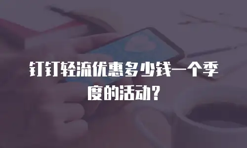 钉钉轻流优惠多少钱一个季度的活动？