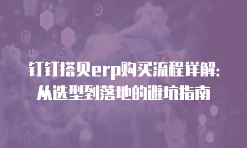 钉钉搭贝erp购买流程详解：从选型到落地的避坑指南