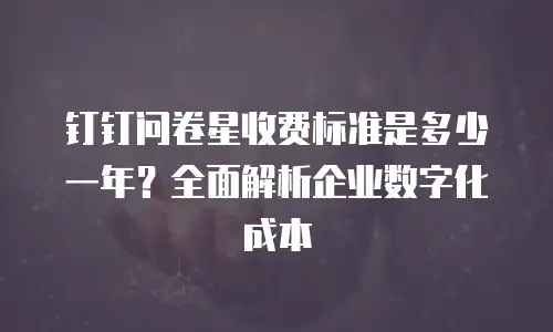 钉钉问卷星收费标准是多少一年？全面解析企业数字化成本