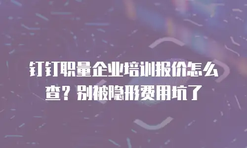 钉钉职量企业培训报价怎么查？别被隐形费用坑了