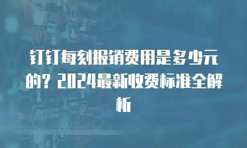 钉钉每刻报销费用是多少元的？2024最新收费标准全解析