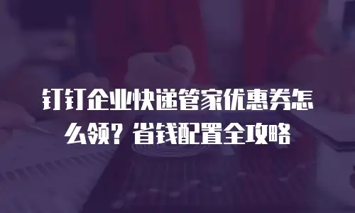 钉钉企业快递管家优惠券怎么领？省钱配置全攻略