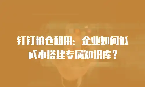 钉钉粮仓租用：企业如何低成本搭建专属知识库？