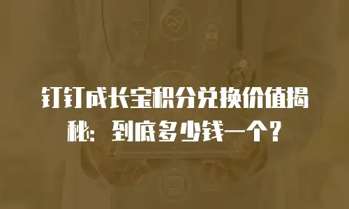 钉钉成长宝积分兑换价值揭秘：到底多少钱一个？