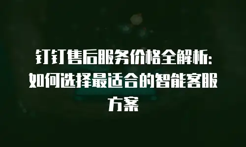 钉钉售后服务价格全解析：如何选择最适合的智能客服方案