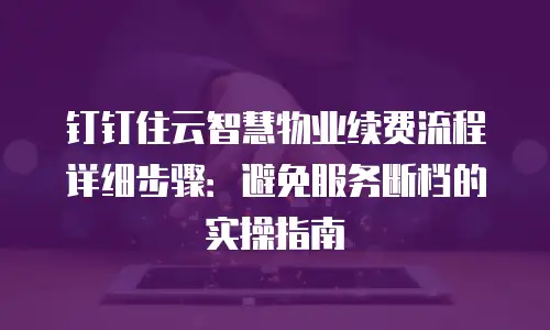 钉钉住云智慧物业续费流程详细步骤：避免服务断档的实操指南