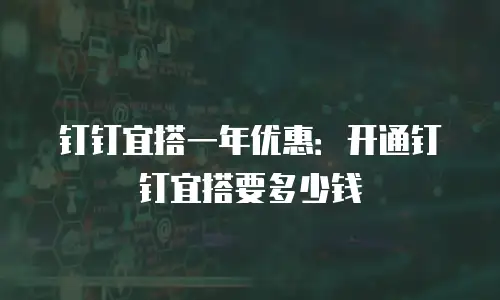 钉钉宜搭一年优惠：开通钉钉宜搭要多少钱