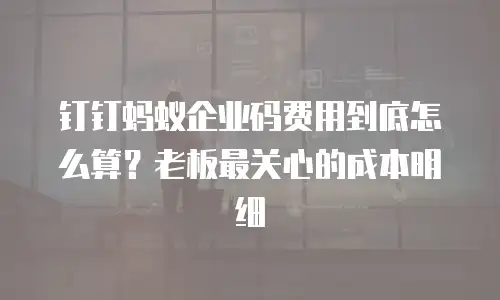 钉钉蚂蚁企业码费用到底怎么算？老板最关心的成本明细