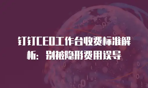 钉钉CEO工作台收费标准解析：别被隐形费用误导
