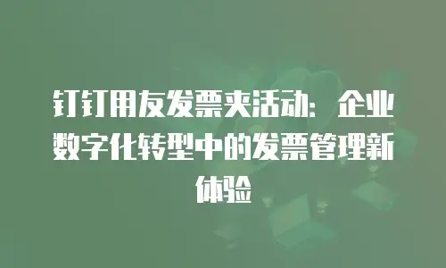 钉钉用友发票夹活动：企业数字化转型中的发票管理新体验