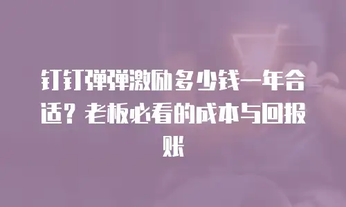 钉钉弹弹激励多少钱一年合适？老板必看的成本与回报账