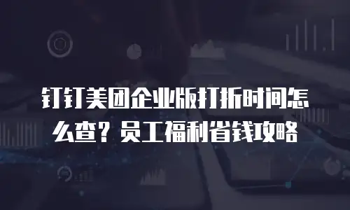 钉钉美团企业版打折时间怎么查？员工福利省钱攻略