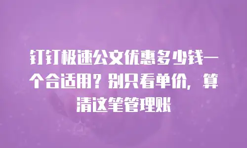 钉钉极速公文优惠多少钱一个合适用？别只看单价，算清这笔管理账