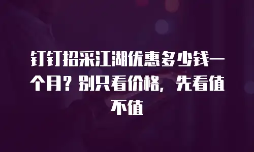钉钉招采江湖优惠多少钱一个月？别只看价格，先看值不值