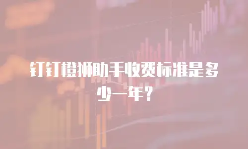 钉钉橙狮助手收费标准是多少一年？