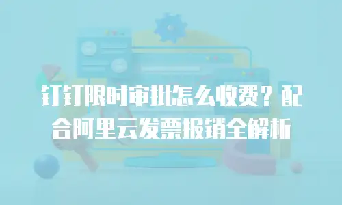 钉钉限时审批怎么收费？配合阿里云发票报销全解析