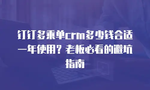 钉钉多乘单crm多少钱合适一年使用？老板必看的避坑指南