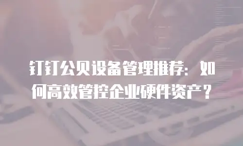 钉钉公贝设备管理推荐：如何高效管控企业硬件资产？