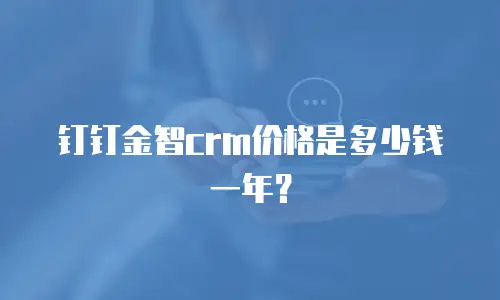 钉钉金智crm价格是多少钱一年？