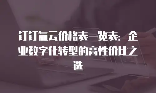 钉钉氚云价格表一览表：企业数字化转型的高性价比之选