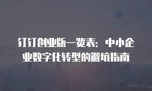 钉钉创业版一览表：中小企业数字化转型的避坑指南