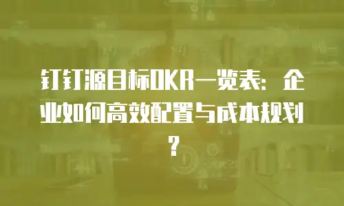 钉钉源目标OKR一览表：企业如何高效配置与成本规划？