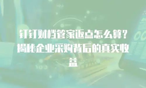 钉钉财档管家返点怎么算？揭秘企业采购背后的真实收益