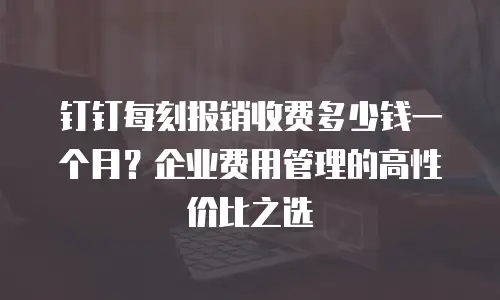 钉钉每刻报销收费多少钱一个月？企业费用管理的高性价比之选