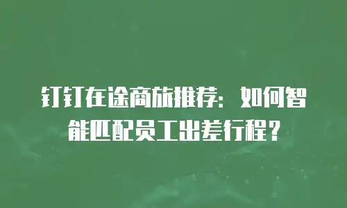 钉钉在途商旅推荐：如何智能匹配员工出差行程？