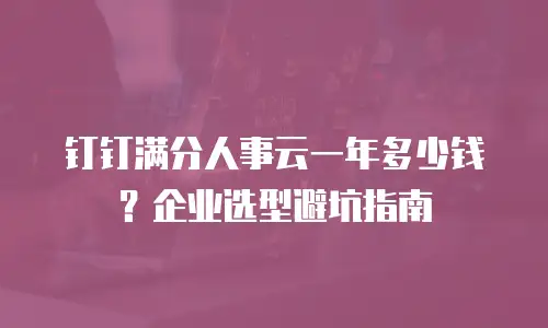 钉钉满分人事云一年多少钱？企业选型避坑指南
