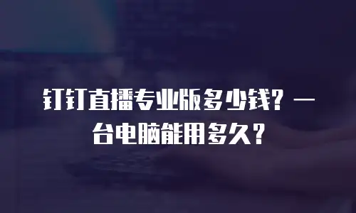 钉钉直播专业版多少钱？一台电脑能用多久？