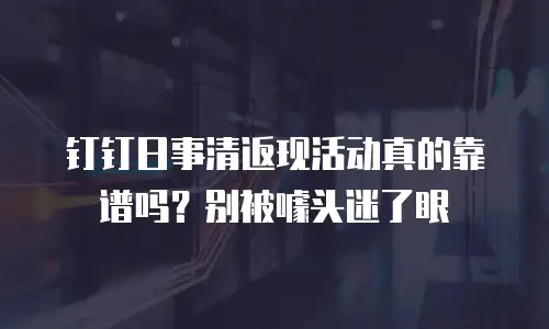钉钉日事清返现活动真的靠谱吗？别被噱头迷了眼