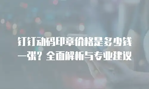 钉钉动码印章价格是多少钱一张？全面解析与专业建议