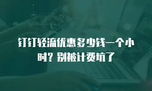 钉钉轻流优惠多少钱一个小时？别被计费坑了