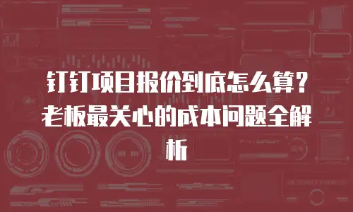 钉钉项目报价到底怎么算？老板最关心的成本问题全解析