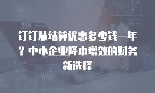 钉钉慧结算优惠多少钱一年？中小企业降本增效的财务新选择