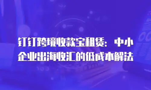 钉钉跨境收款宝租赁：中小企业出海收汇的低成本解法