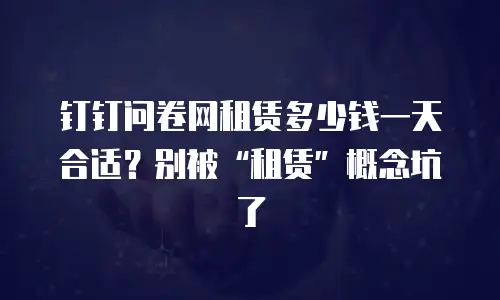 钉钉问卷网租赁多少钱一天合适？别被&ldquo;租赁&rdquo;概念坑了