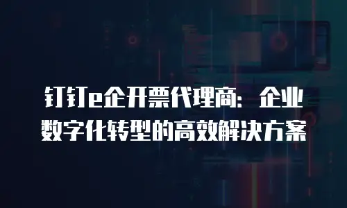 钉钉e企开票代理商：企业数字化转型的高效解决方案
