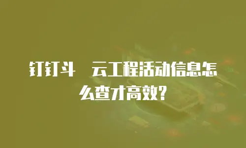 钉钉斗栱云工程活动信息怎么查才高效？