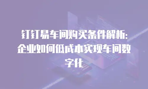 钉钉易车间购买条件解析：企业如何低成本实现车间数字化