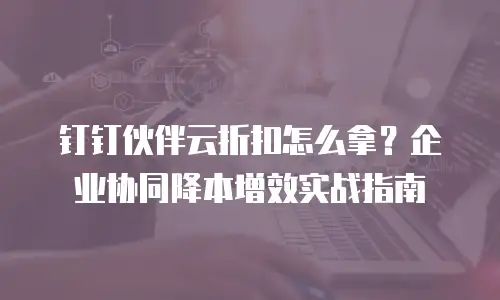 钉钉伙伴云折扣怎么拿？企业协同降本增效实战指南