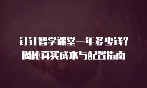 钉钉智学课堂一年多少钱？揭秘真实成本与配置指南