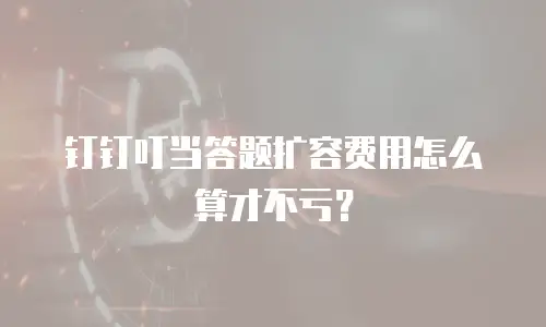 钉钉叮当答题扩容费用怎么算才不亏？
