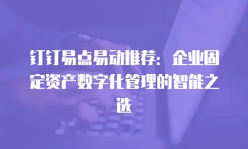 钉钉易点易动推荐：企业固定资产数字化管理的智能之选
