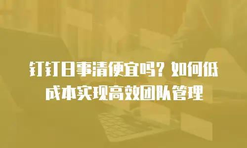 钉钉日事清便宜吗？如何低成本实现高效团队管理