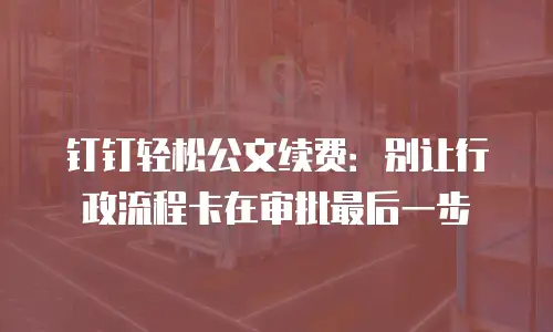 钉钉轻松公文续费：别让行政流程卡在审批最后一步