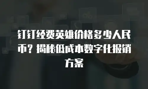 钉钉经费英雄价格多少人民币？揭秘低成本数字化报销方案