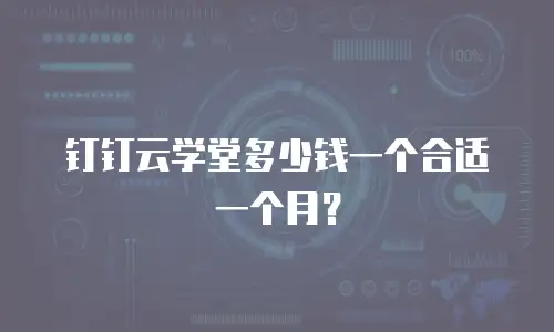 钉钉云学堂多少钱一个合适一个月？