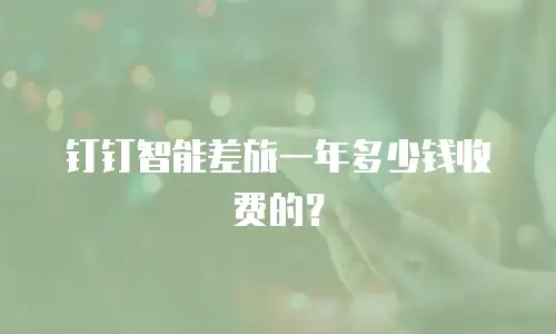 钉钉智能差旅一年多少钱收费的？